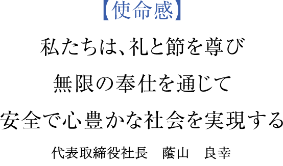 【使命感】 私たちは、礼と節を尊び無限の奉仕を通じて安全で心豊かな社会を実現する 代表取締役社長　䕃山　良幸